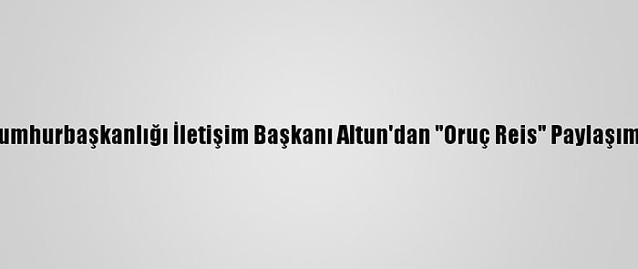 Cumhurbaşkanlığı İletişim Başkanı Altun'dan "Oruç Reis" Paylaşımı: