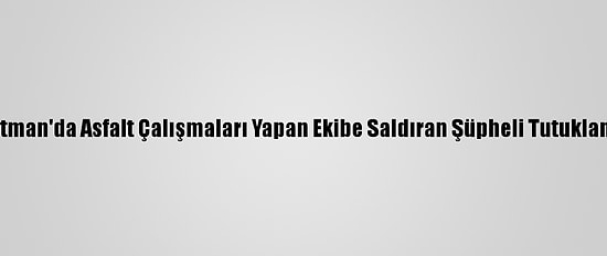 Batman'da Asfalt Çalışmaları Yapan Ekibe Saldıran Şüpheli Tutuklandı