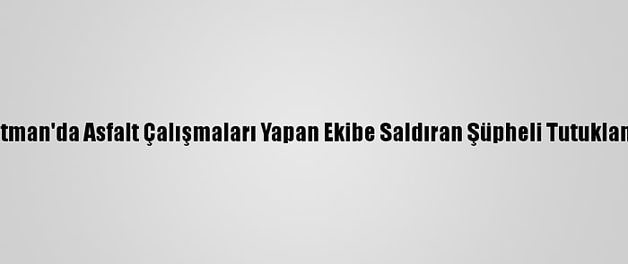 Batman'da Asfalt Çalışmaları Yapan Ekibe Saldıran Şüpheli Tutuklandı