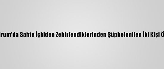 Bodrum'da Sahte İçkiden Zehirlendiklerinden Şüphelenilen İki Kişi Öldü