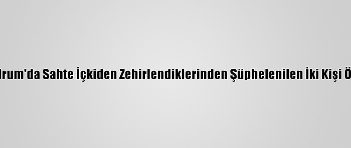 Bodrum'da Sahte İçkiden Zehirlendiklerinden Şüphelenilen İki Kişi Öldü