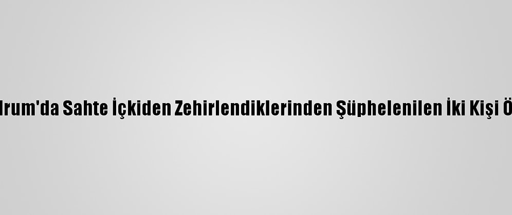 Bodrum'da Sahte İçkiden Zehirlendiklerinden Şüphelenilen İki Kişi Öldü