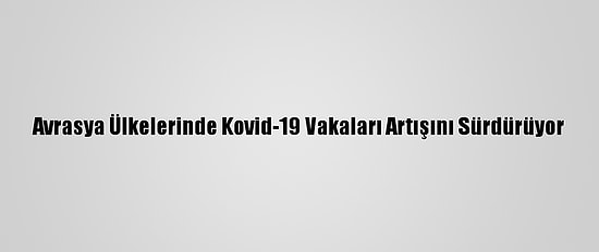 Avrasya Ülkelerinde Kovid-19 Vakaları Artışını Sürdürüyor