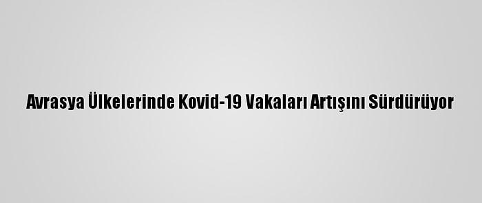 Avrasya Ülkelerinde Kovid-19 Vakaları Artışını Sürdürüyor