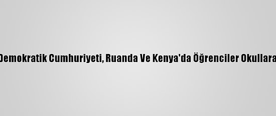 Kongo Demokratik Cumhuriyeti, Ruanda Ve Kenya'da Öğrenciler Okullara Döndü