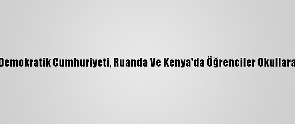 Kongo Demokratik Cumhuriyeti, Ruanda Ve Kenya'da Öğrenciler Okullara Döndü
