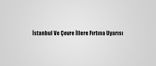 İstanbul Ve Çevre İllere Fırtına Uyarısı
