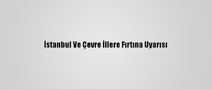 İstanbul Ve Çevre İllere Fırtına Uyarısı