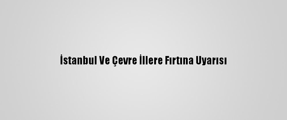 İstanbul Ve Çevre İllere Fırtına Uyarısı