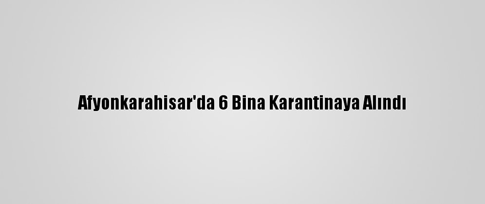 Afyonkarahisar'da 6 Bina Karantinaya Alındı