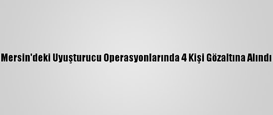 Mersin'deki Uyuşturucu Operasyonlarında 4 Kişi Gözaltına Alındı