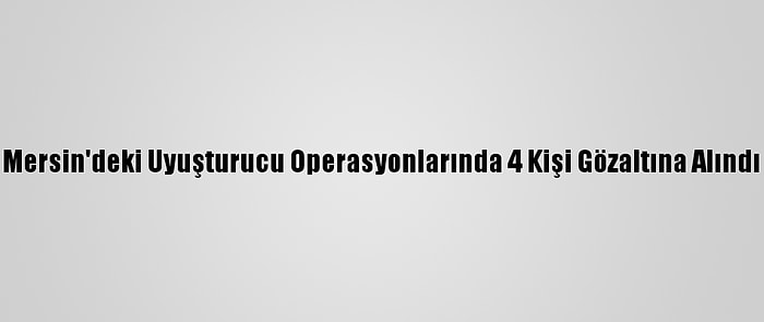 Mersin'deki Uyuşturucu Operasyonlarında 4 Kişi Gözaltına Alındı