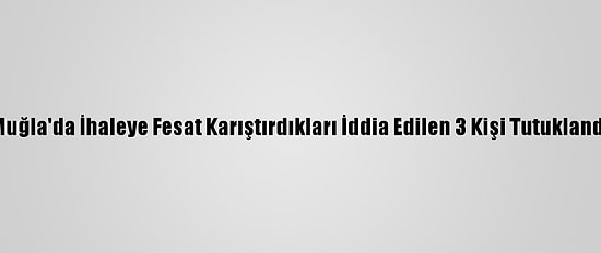 Muğla'da İhaleye Fesat Karıştırdıkları İddia Edilen 3 Kişi Tutuklandı