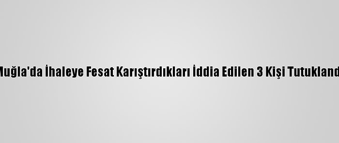 Muğla'da İhaleye Fesat Karıştırdıkları İddia Edilen 3 Kişi Tutuklandı