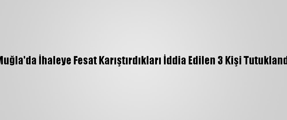 Muğla'da İhaleye Fesat Karıştırdıkları İddia Edilen 3 Kişi Tutuklandı