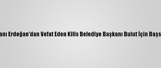 Cumhurbaşkanı Erdoğan'dan Vefat Eden Kilis Belediye Başkanı Bulut İçin Başsağlığı Mesajı