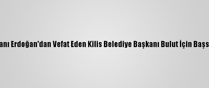 Cumhurbaşkanı Erdoğan'dan Vefat Eden Kilis Belediye Başkanı Bulut İçin Başsağlığı Mesajı