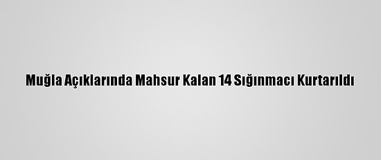 Muğla Açıklarında Mahsur Kalan 14 Sığınmacı Kurtarıldı