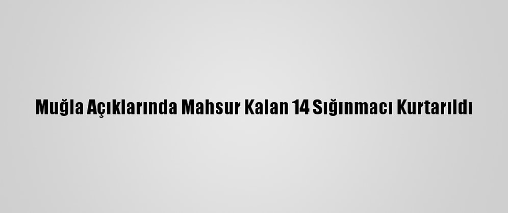 Muğla Açıklarında Mahsur Kalan 14 Sığınmacı Kurtarıldı