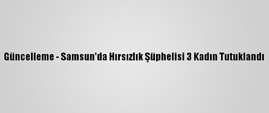 Güncelleme - Samsun'da Hırsızlık Şüphelisi 3 Kadın Tutuklandı
