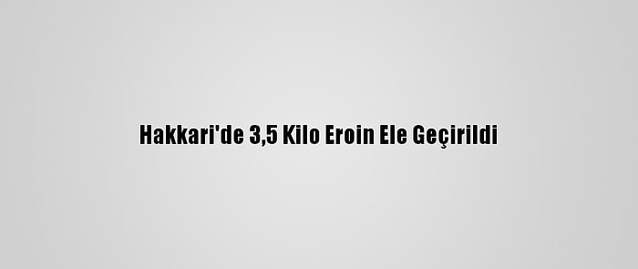 Hakkari'de 3,5 Kilo Eroin Ele Geçirildi