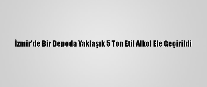 İzmir'de Bir Depoda Yaklaşık 5 Ton Etil Alkol Ele Geçirildi