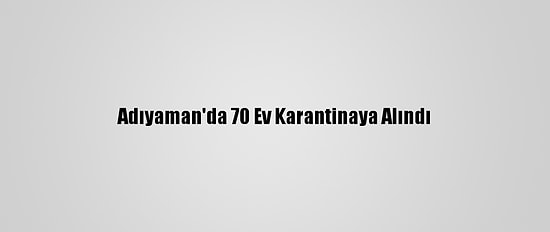 Adıyaman'da 70 Ev Karantinaya Alındı