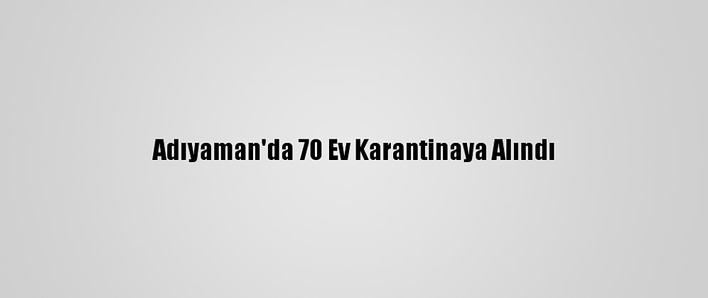 Adıyaman'da 70 Ev Karantinaya Alındı