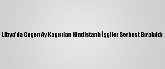 Libya'da Geçen Ay Kaçırılan Hindistanlı İşçiler Serbest Bırakıldı