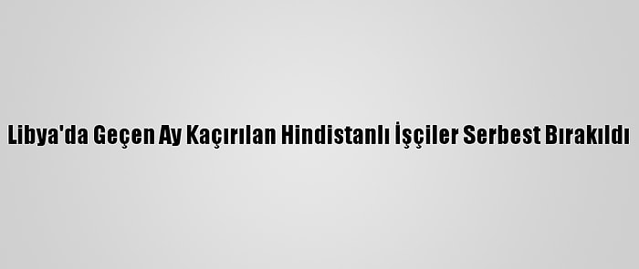 Libya'da Geçen Ay Kaçırılan Hindistanlı İşçiler Serbest Bırakıldı