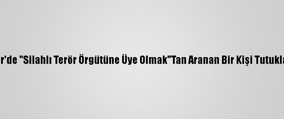 İzmir'de "Silahlı Terör Örgütüne Üye Olmak"Tan Aranan Bir Kişi Tutuklandı