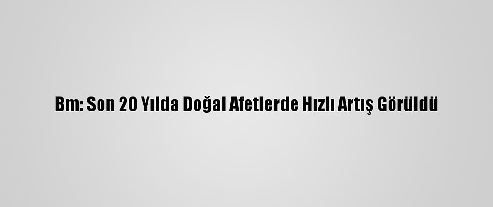 Bm: Son 20 Yılda Doğal Afetlerde Hızlı Artış Görüldü