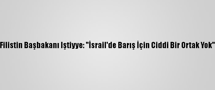 Filistin Başbakanı Iştiyye: "İsrail'de Barış İçin Ciddi Bir Ortak Yok"