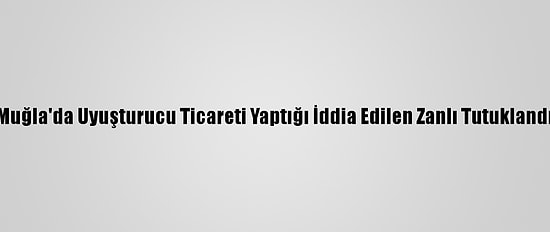 Muğla'da Uyuşturucu Ticareti Yaptığı İddia Edilen Zanlı Tutuklandı