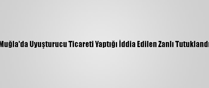 Muğla'da Uyuşturucu Ticareti Yaptığı İddia Edilen Zanlı Tutuklandı