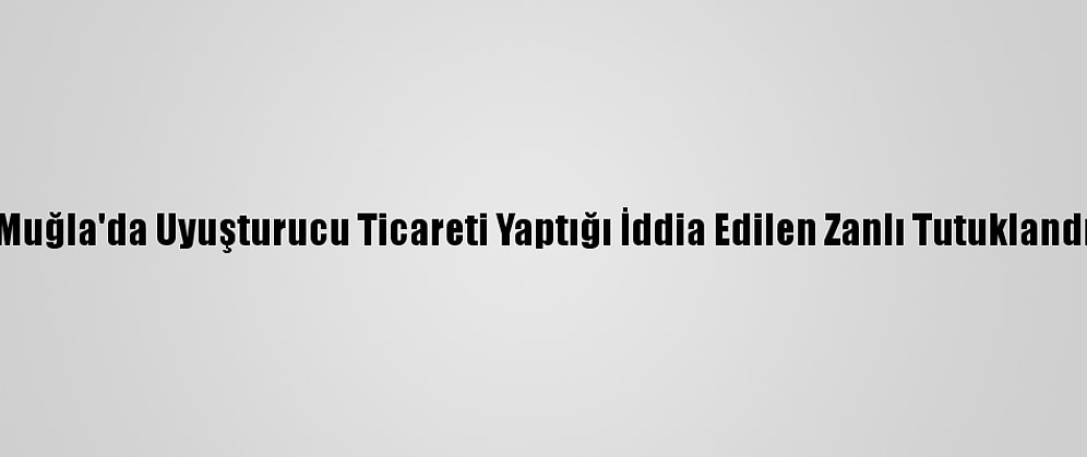 Muğla'da Uyuşturucu Ticareti Yaptığı İddia Edilen Zanlı Tutuklandı