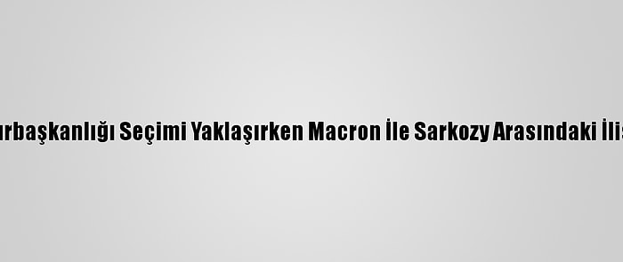 Le Monde: Cumhurbaşkanlığı Seçimi Yaklaşırken Macron İle Sarkozy Arasındaki İlişki Gerginleşiyor