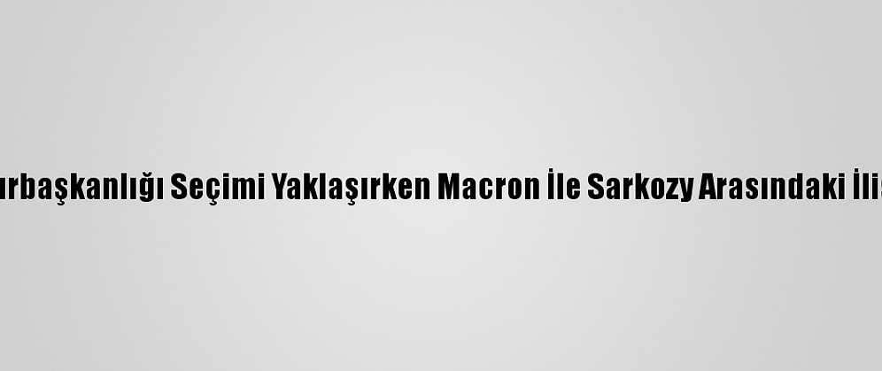 Le Monde: Cumhurbaşkanlığı Seçimi Yaklaşırken Macron İle Sarkozy Arasındaki İlişki Gerginleşiyor
