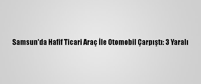 Samsun'da Hafif Ticari Araç İle Otomobil Çarpıştı: 3 Yaralı