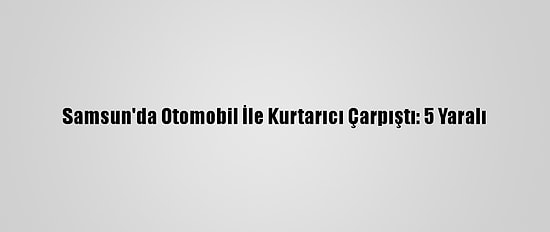 Samsun'da Otomobil İle Kurtarıcı Çarpıştı: 5 Yaralı