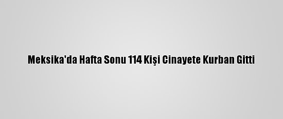 Meksika'da Hafta Sonu 114 Kişi Cinayete Kurban Gitti