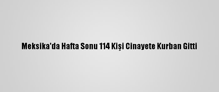 Meksika'da Hafta Sonu 114 Kişi Cinayete Kurban Gitti