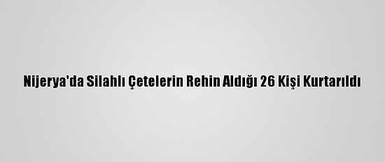 Nijerya'da Silahlı Çetelerin Rehin Aldığı 26 Kişi Kurtarıldı