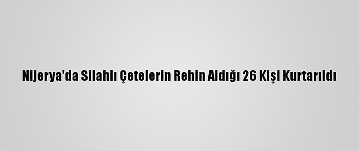 Nijerya'da Silahlı Çetelerin Rehin Aldığı 26 Kişi Kurtarıldı