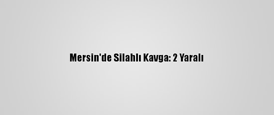 Mersin'de Silahlı Kavga: 2 Yaralı