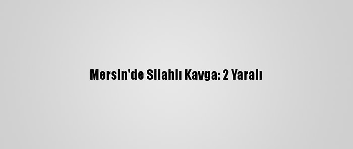 Mersin'de Silahlı Kavga: 2 Yaralı