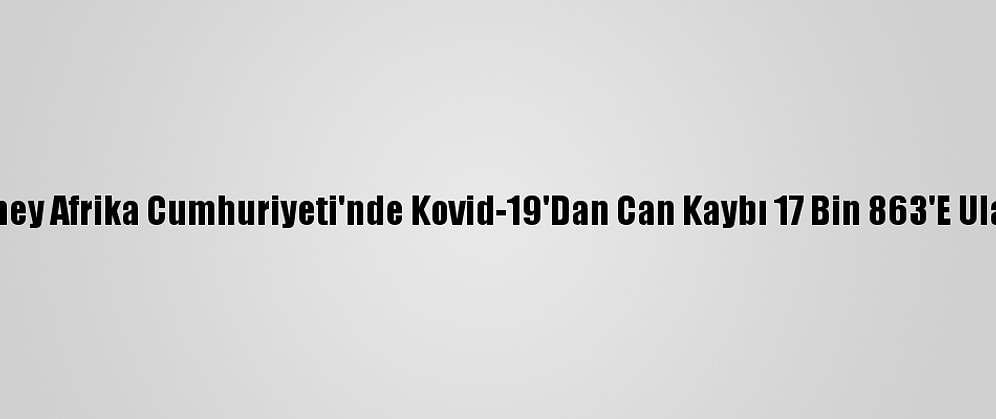 Güney Afrika Cumhuriyeti'nde Kovid-19'Dan Can Kaybı 17 Bin 863'E Ulaştı