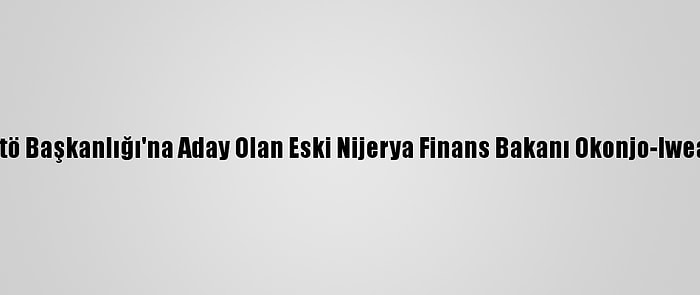 Buhari'den Dtö Başkanlığı'na Aday Olan Eski Nijerya Finans Bakanı Okonjo-Iweala'ya Destek