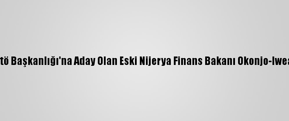 Buhari'den Dtö Başkanlığı'na Aday Olan Eski Nijerya Finans Bakanı Okonjo-Iweala'ya Destek