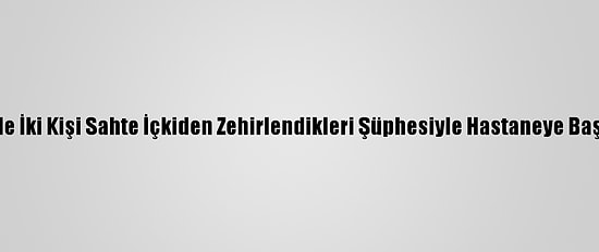 İzmir'de İki Kişi Sahte İçkiden Zehirlendikleri Şüphesiyle Hastaneye Başvurdu